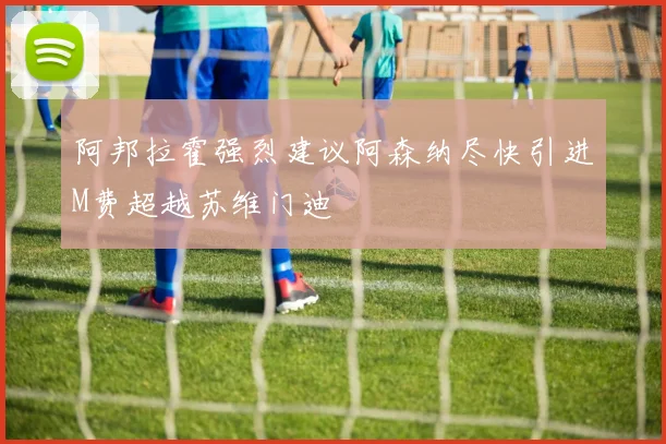 阿邦拉霍强烈建议阿森纳尽快引进M费超越苏维门迪