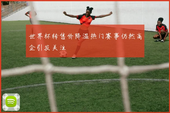 世界杯转售价降温热门赛事仍然高企引发关注