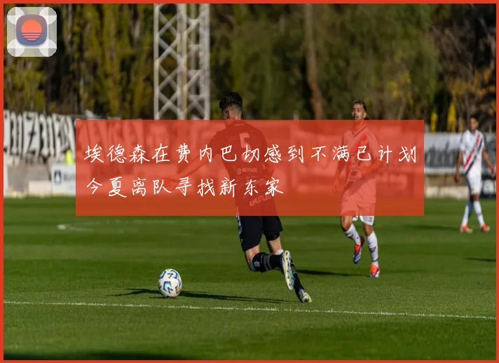 埃德森在费内巴切感到不满已计划今夏离队寻找新东家