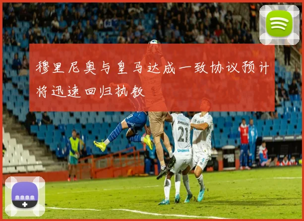 穆里尼奥与皇马达成一致协议预计将迅速回归执教