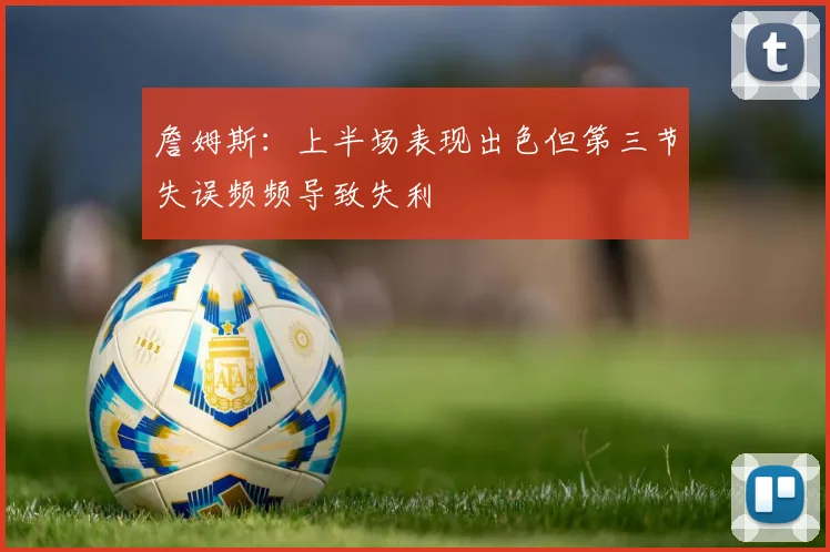 詹姆斯：上半场表现出色但第三节失误频频导致失利