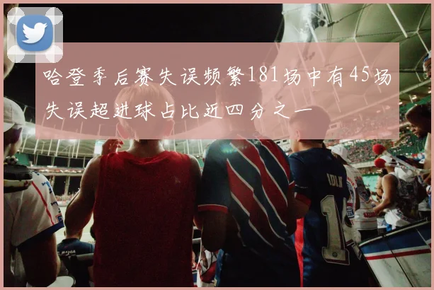 哈登季后赛失误频繁181场中有45场失误超进球占比近四分之一