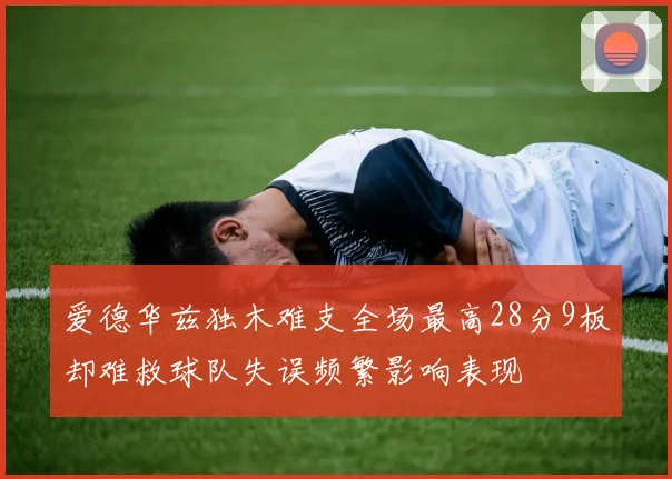 爱德华兹独木难支全场最高28分9板却难救球队失误频繁影响表现