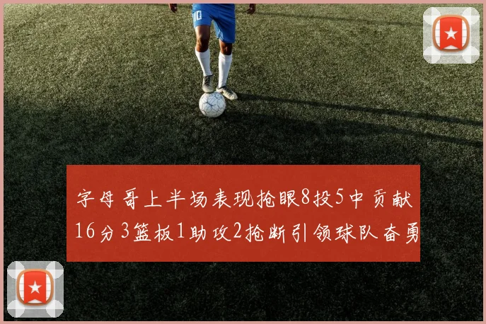 字母哥上半场表现抢眼8投5中贡献16分3篮板1助攻2抢断引领球队奋勇争先