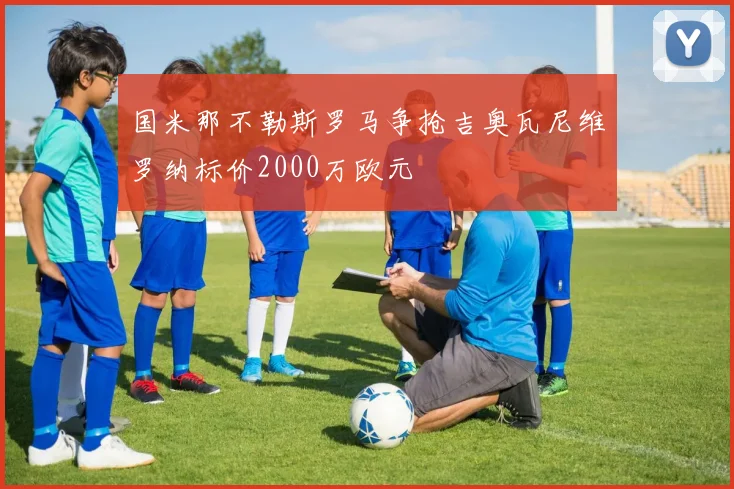 国米那不勒斯罗马争抢吉奥瓦尼维罗纳标价2000万欧元