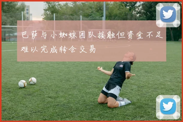 巴萨与小蜘蛛团队接触但资金不足难以完成转会交易