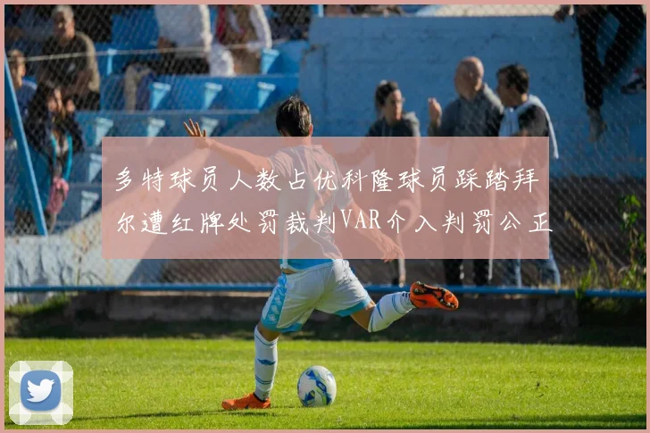 多特球员人数占优科隆球员踩踏拜尔遭红牌处罚裁判VAR介入判罚公正
