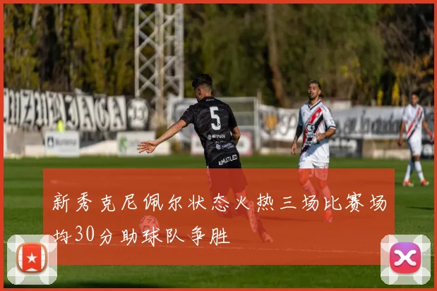 新秀克尼佩尔状态火热三场比赛场均30分助球队争胜