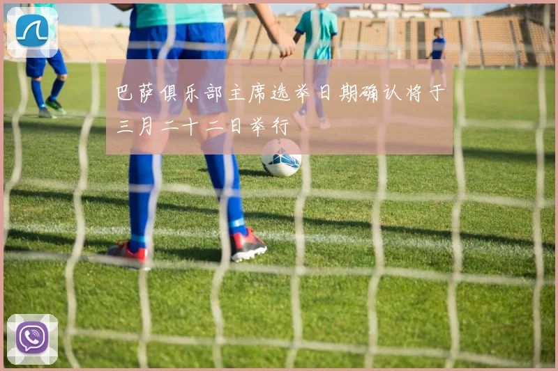 巴萨俱乐部主席选举日期确认将于三月二十二日举行