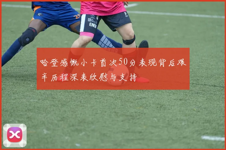 哈登感慨小卡首次50分表现背后艰辛历程深表欣慰与支持