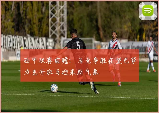 西甲联赛前瞻：马竞争胜在望巴萨力克升班马迎来新气象
