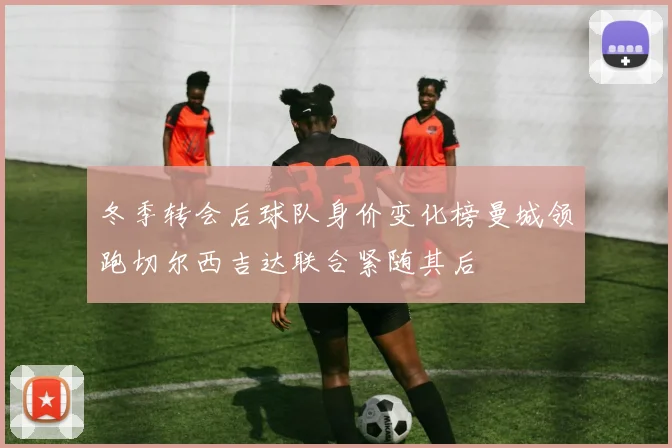 冬季转会后球队身价变化榜曼城领跑切尔西吉达联合紧随其后
