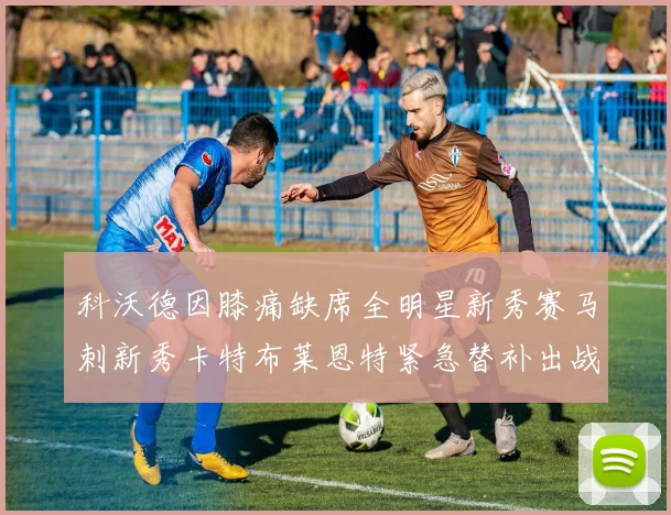 科沃德因膝痛缺席全明星新秀赛马刺新秀卡特布莱恩特紧急替补出战