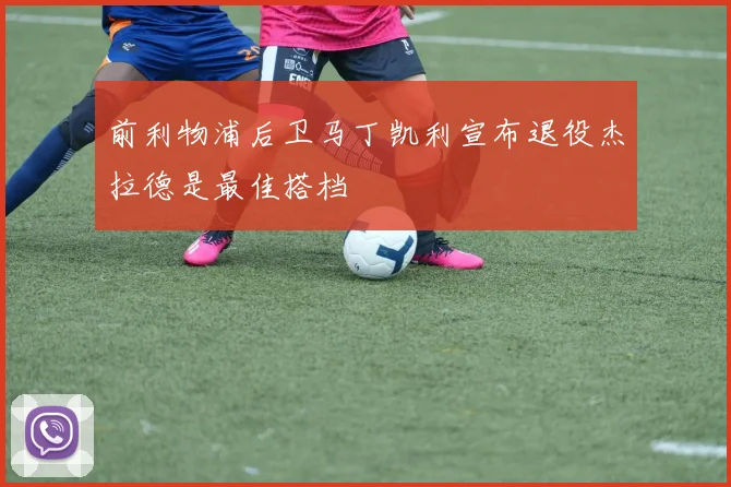 前利物浦后卫马丁凯利宣布退役杰拉德是最佳搭档