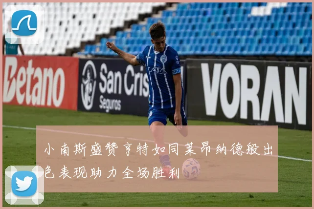 小南斯盛赞亨特如同莱昂纳德般出色表现助力全场胜利