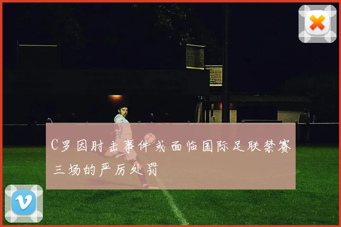 C罗因肘击事件或面临国际足联禁赛三场的严厉处罚