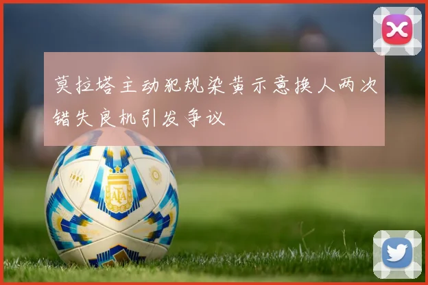 莫拉塔主动犯规染黄示意换人两次错失良机引发争议
