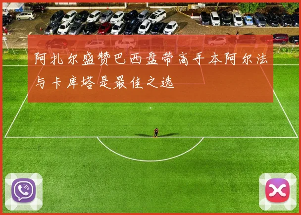 阿扎尔盛赞巴西盘带高手本阿尔法与卡库塔是最佳之选