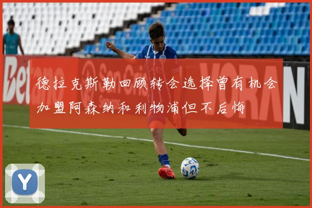 德拉克斯勒回顾转会选择曾有机会加盟阿森纳和利物浦但不后悔