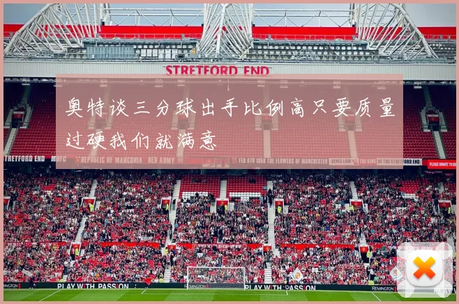 奥特谈三分球出手比例高只要质量过硬我们就满意
