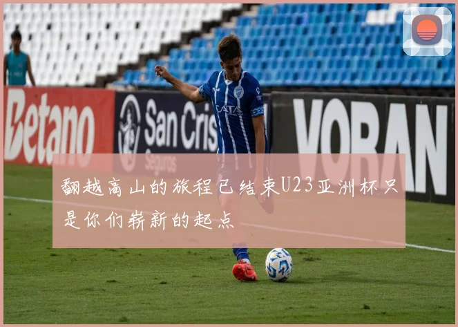 翻越高山的旅程已结束U23亚洲杯只是你们崭新的起点