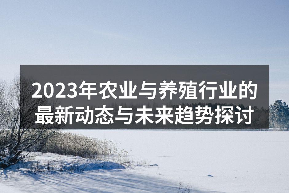 2023年农业与养殖行业的最新动态与未来趋势探讨