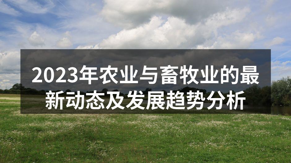 2023年农业与畜牧业的最新动态及发展趋势分析