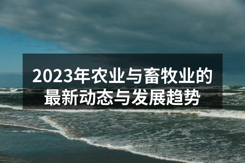 2023年农业与畜牧业的最新动态与发展趋势