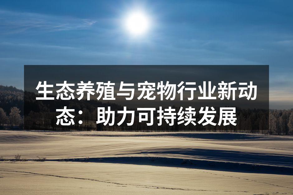 生态养殖与宠物行业新动态：助力可持续发展