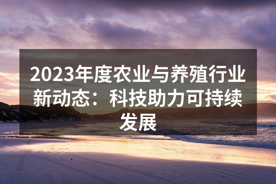 2023年度农业与养殖行业新动态：科技助力可持续发展